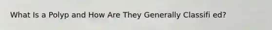 What Is a Polyp and How Are They Generally Classifi ed?