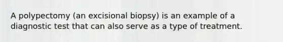 A polypectomy (an excisional biopsy) is an example of a diagnostic test that can also serve as a type of treatment.