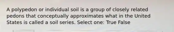 A polypedon or individual soil is a group of closely related pedons that conceptually approximates what in the United States is called a soil series. Select one: True False