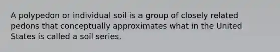 A polypedon or individual soil is a group of closely related pedons that conceptually approximates what in the United States is called a soil series.