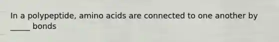 In a polypeptide, amino acids are connected to one another by _____ bonds