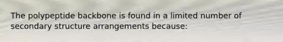 The polypeptide backbone is found in a limited number of secondary structure arrangements because: