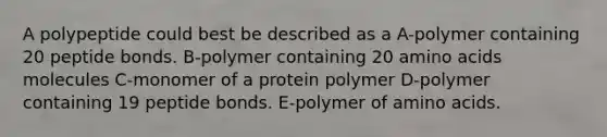 A polypeptide could best be described as a A-polymer containing 20 peptide bonds. B-polymer containing 20 <a href='https://www.questionai.com/knowledge/k9gb720LCl-amino-acids' class='anchor-knowledge'>amino acids</a> molecules C-monomer of a protein polymer D-polymer containing 19 peptide bonds. E-polymer of amino acids.