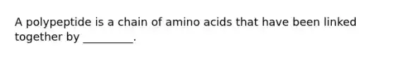 A polypeptide is a chain of amino acids that have been linked together by _________.