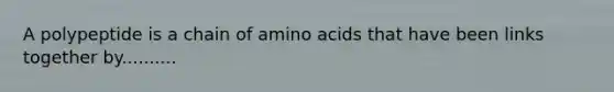 A polypeptide is a chain of amino acids that have been links together by..........