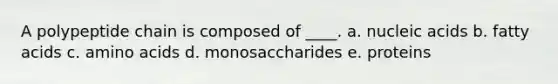 A polypeptide chain is composed of ____. a. nucleic acids b. fatty acids c. amino acids d. monosaccharides e. proteins