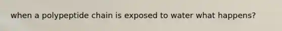 when a polypeptide chain is exposed to water what happens?