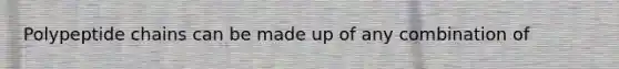 Polypeptide chains can be made up of any combination of