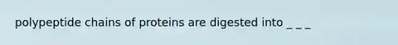 polypeptide chains of proteins are digested into _ _ _