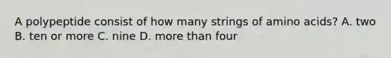 A polypeptide consist of how many strings of amino acids? A. two B. ten or more C. nine D. more than four