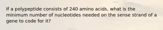 If a polypeptide consists of 240 amino acids, what is the minimum number of nucleotides needed on the sense strand of a gene to code for it?