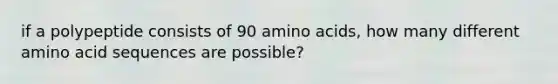 if a polypeptide consists of 90 amino acids, how many different amino acid sequences are possible?