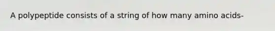 A polypeptide consists of a string of how many <a href='https://www.questionai.com/knowledge/k9gb720LCl-amino-acids' class='anchor-knowledge'>amino acids</a>-