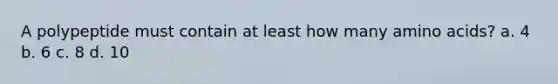 A polypeptide must contain at least how many <a href='https://www.questionai.com/knowledge/k9gb720LCl-amino-acids' class='anchor-knowledge'>amino acids</a>? a. 4 b. 6 c. 8 d. 10