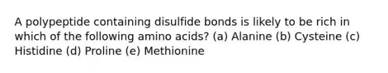 A polypeptide containing disulfide bonds is likely to be rich in which of the following amino acids? (a) Alanine (b) Cysteine (c) Histidine (d) Proline (e) Methionine