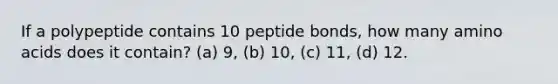 If a polypeptide contains 10 peptide bonds, how many amino acids does it contain? (a) 9, (b) 10, (c) 11, (d) 12.