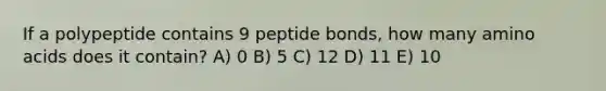 If a polypeptide contains 9 peptide bonds, how many <a href='https://www.questionai.com/knowledge/k9gb720LCl-amino-acids' class='anchor-knowledge'>amino acids</a> does it contain? A) 0 B) 5 C) 12 D) 11 E) 10