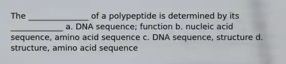 The _______________ of a polypeptide is determined by its _____________ a. DNA sequence; function b. nucleic acid sequence, amino acid sequence c. DNA sequence, structure d. structure, amino acid sequence