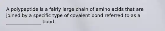 A polypeptide is a fairly large chain of amino acids that are joined by a specific type of covalent bond referred to as a _______________ bond.