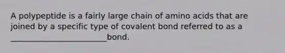 A polypeptide is a fairly large chain of amino acids that are joined by a specific type of covalent bond referred to as a ________________________bond.