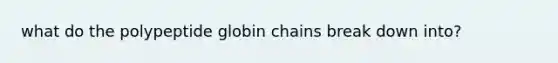 what do the polypeptide globin chains break down into?