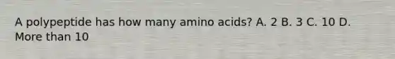 A polypeptide has how many amino acids? A. 2 B. 3 C. 10 D. More than 10