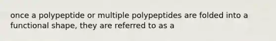 once a polypeptide or multiple polypeptides are folded into a functional shape, they are referred to as a