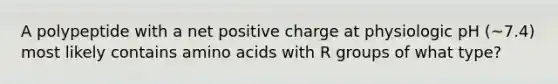 A polypeptide with a net positive charge at physiologic pH (~7.4) most likely contains amino acids with R groups of what type?