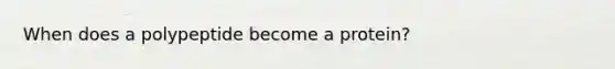 When does a polypeptide become a protein?