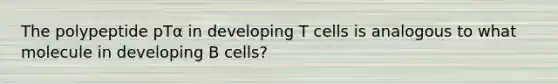 The polypeptide pTα in developing T cells is analogous to what molecule in developing B cells?