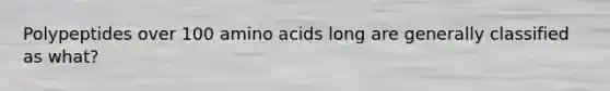 Polypeptides over 100 amino acids long are generally classified as what?