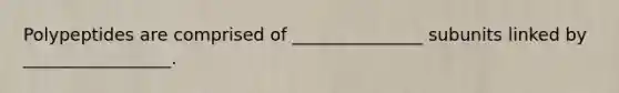 Polypeptides are comprised of _______________ subunits linked by _________________.