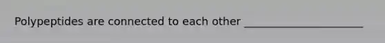 Polypeptides are connected to each other ______________________