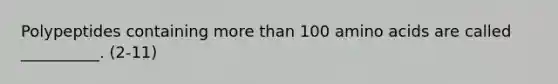 Polypeptides containing more than 100 amino acids are called __________. (2-11)