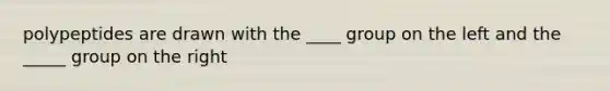 polypeptides are drawn with the ____ group on the left and the _____ group on the right