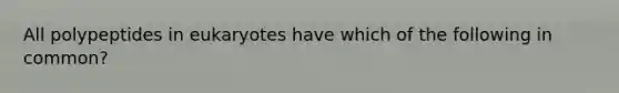 All polypeptides in eukaryotes have which of the following in common?