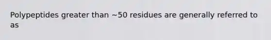 Polypeptides greater than ∼50 residues are generally referred to as