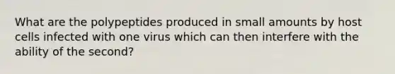 What are the polypeptides produced in small amounts by host cells infected with one virus which can then interfere with the ability of the second?