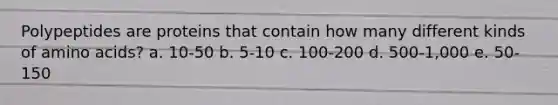 Polypeptides are proteins that contain how many different kinds of amino acids? a. 10-50 b. 5-10 c. 100-200 d. 500-1,000 e. 50-150