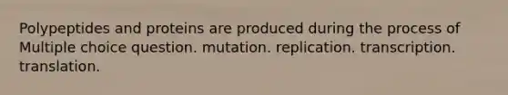 Polypeptides and proteins are produced during the process of Multiple choice question. mutation. replication. transcription. translation.