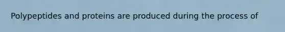 Polypeptides and proteins are produced during the process of