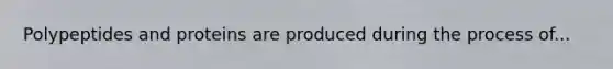 Polypeptides and proteins are produced during the process of...