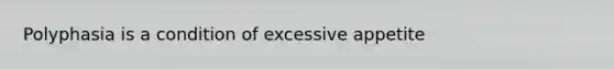 Polyphasia is a condition of excessive appetite