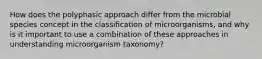 How does the polyphasic approach differ from the microbial species concept in the classification of microorganisms, and why is it important to use a combination of these approaches in understanding microorganism taxonomy?