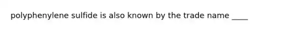 polyphenylene sulfide is also known by the trade name ____