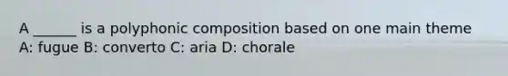 A ______ is a polyphonic composition based on one main theme A: fugue B: converto C: aria D: chorale