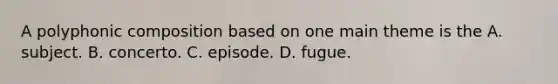 A polyphonic composition based on one main theme is the A. subject. B. concerto. C. episode. D. fugue.