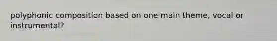 polyphonic composition based on one main theme, vocal or instrumental?