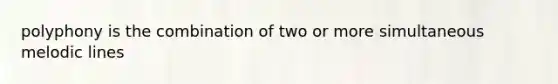 polyphony is the combination of two or more simultaneous melodic lines