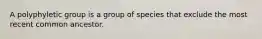 A polyphyletic group is a group of species that exclude the most recent common ancestor.